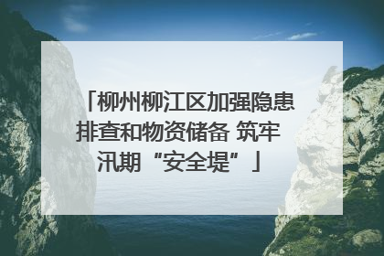 柳州柳江区加强隐患排查和物资储备 筑牢汛期“安全堤”
