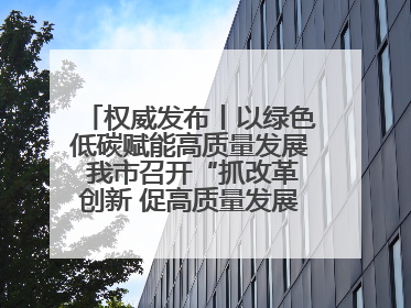 权威发布丨以绿色低碳赋能高质量发展 我市召开“抓改革创新 促高质量发展”主题系列新闻发布会第七场