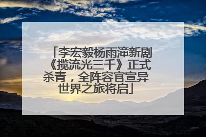 李宏毅杨雨潼新剧《揽流光三千》正式杀青，全阵容官宣异世界之旅将启