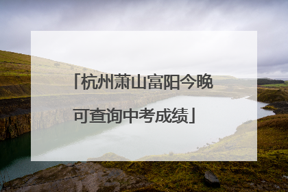 杭州萧山富阳今晚可查询中考成绩