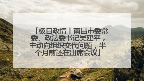 极目政情丨南昌市委常委、政法委书记吴建平，主动向组织交代问题，半个月前还在出席会议