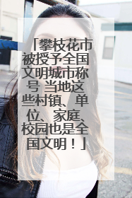 攀枝花市被授予全国文明城市称号 当地这些村镇、单位、家庭、校园也是全国文明！
