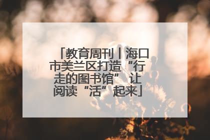 教育周刊丨海口市美兰区打造“行走的图书馆” 让阅读“活”起来