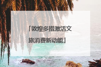 敦煌多措激活文旅消费新动能