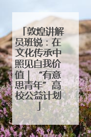 敦煌讲解员班锐：在文化传承中照见自我价值｜“有意思青年”高校公益计划
