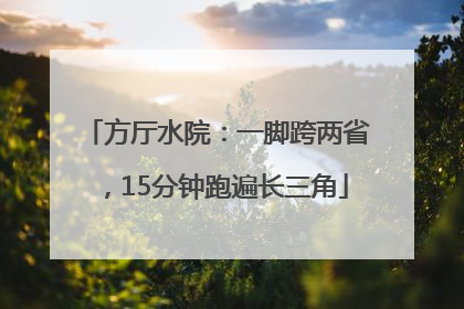 方厅水院：一脚跨两省，15分钟跑遍长三角
