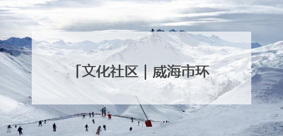 文化社区｜威海市环翠区北门外社区：打造有温度的文化社区