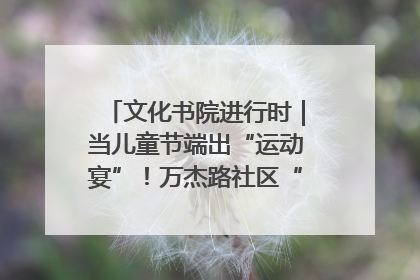 文化书院进行时｜当儿童节端出“运动宴”！万杰路社区“玩”出亲子新花样