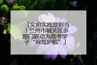 文明实践显担当！兰州市城关区多部门联动为高考学子“保驾护航”