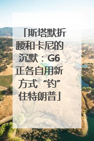 斯塔默折腰和卡尼的沉默：G6正各自用新方式“钓”住特朗普