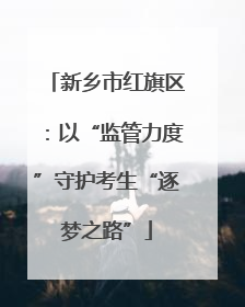 新乡市红旗区：以“监管力度”守护考生“逐梦之路”