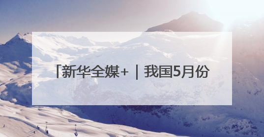 新华全媒+｜我国5月份CPI同比下降0.1%