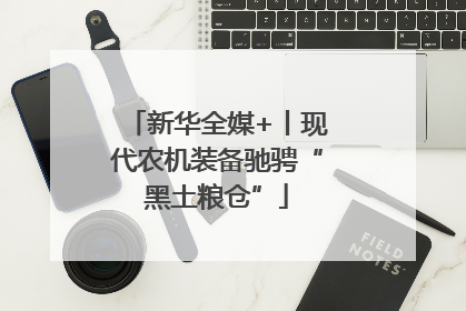 新华全媒+丨现代农机装备驰骋“黑土粮仓”