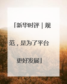 新华时评｜规范，是为了平台更好发展