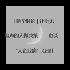 新华时论 | 让听见炮声的人做决策——也谈“大企业病”治理