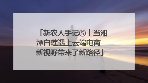 新农人手记⑤丨当湘潭白莲遇上云端电商 新视野带来了新路径