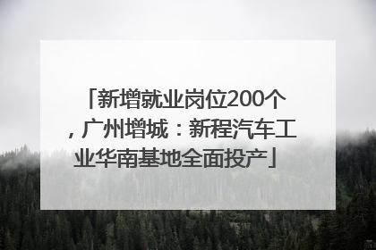 新增就业岗位200个，广州增城：新程汽车工业华南基地全面投产