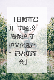 日照市召开“加强文物保护 守护文化遗产”记者见面会