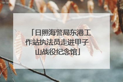 日照海警局东港工作站执法员走进甲子山战役纪念馆