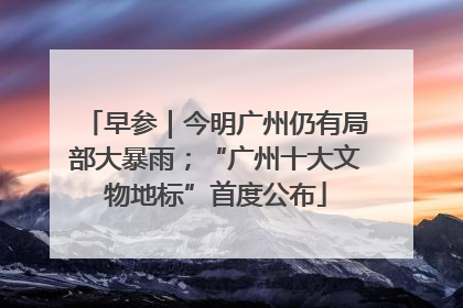 早参｜今明广州仍有局部大暴雨；“广州十大文物地标”首度公布