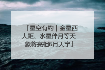 星空有约｜金星西大距、水星伴月等天象将亮相6月天宇