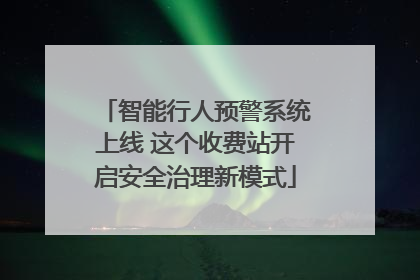 智能行人预警系统上线 这个收费站开启安全治理新模式