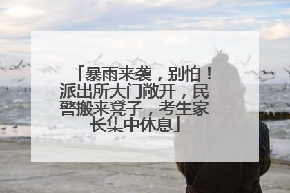 暴雨来袭，别怕！派出所大门敞开，民警搬来凳子，考生家长集中休息