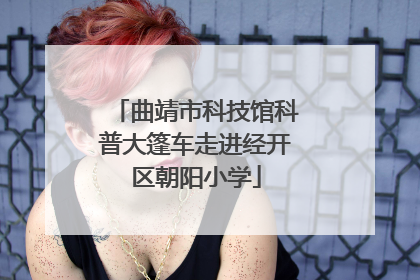 曲靖市科技馆科普大篷车走进经开区朝阳小学