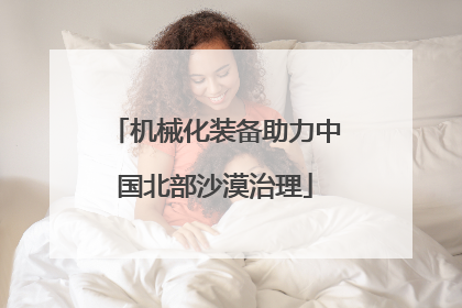 机械化装备助力中国北部沙漠治理