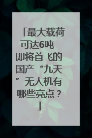 最大载荷可达6吨 即将首飞的国产“九天”无人机有哪些亮点？