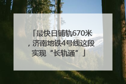 最快日铺轨670米，济南地铁4号线这段实现“长轨通”