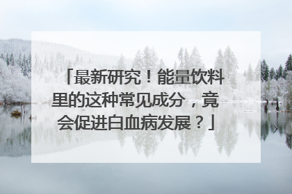 最新研究！能量饮料里的这种常见成分，竟会促进白血病发展？
