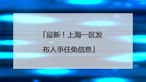 最新！上海一区发布人事任免信息
