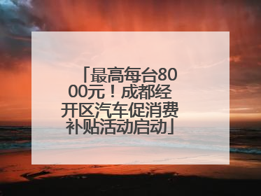 最高每台8000元！成都经开区汽车促消费补贴活动启动