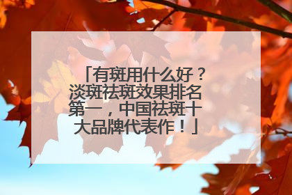 有斑用什么好？淡斑祛斑效果排名第一，中国祛斑十大品牌代表作！