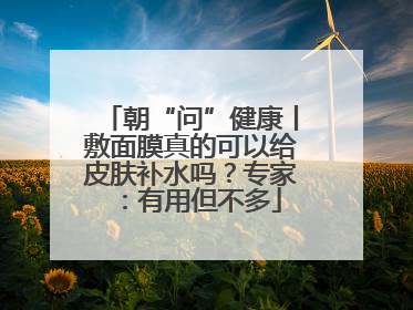 朝“问”健康丨敷面膜真的可以给皮肤补水吗？专家：有用但不多