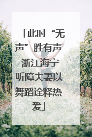 此时“无声”胜有声 浙江海宁听障夫妻以舞蹈诠释热爱