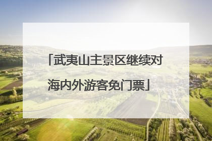 武夷山主景区继续对海内外游客免门票