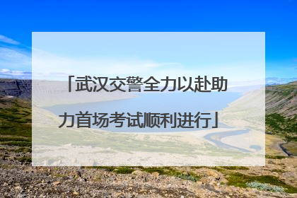 武汉交警全力以赴助力首场考试顺利进行