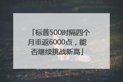 标普500时隔四个月重返6000点，能否继续挑战新高