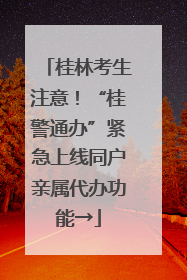 桂林考生注意！“桂警通办”紧急上线同户亲属代办功能→