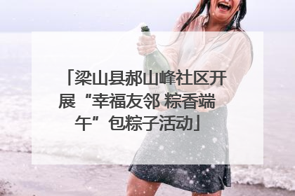梁山县郝山峰社区开展“幸福友邻 粽香端午”包粽子活动
