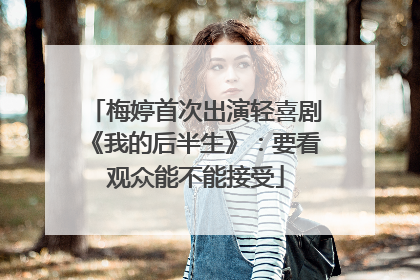 梅婷首次出演轻喜剧《我的后半生》：要看观众能不能接受