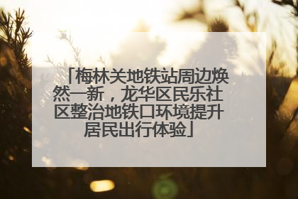 梅林关地铁站周边焕然一新，龙华区民乐社区整治地铁口环境提升居民出行体验