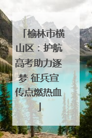 榆林市横山区：护航高考助力逐梦 征兵宣传点燃热血