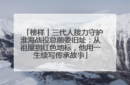 榜样丨三代人接力守护淮海战役总前委旧址：从祖屋到红色地标，他用一生续写传承故事
