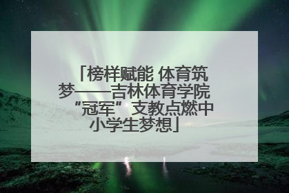 榜样赋能 体育筑梦——吉林体育学院“冠军”支教点燃中小学生梦想