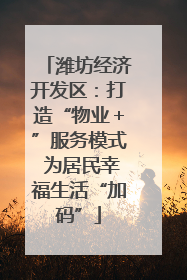 潍坊经济开发区：打造“物业＋”服务模式 为居民幸福生活“加码”