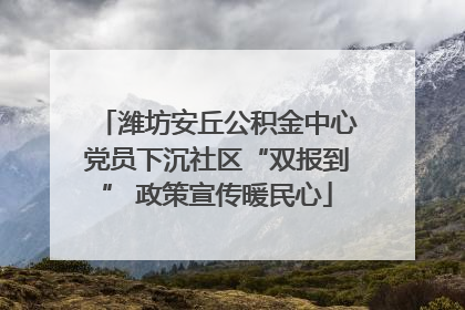 潍坊安丘公积金中心党员下沉社区“双报到” 政策宣传暖民心