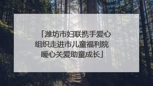 潍坊市妇联携手爱心组织走进市儿童福利院暖心关爱助童成长